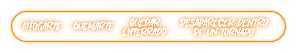 Ahogarte, Quemarte, Quedar enterrado, Desaparecer dentro de un tornado
